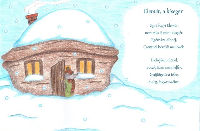 Ugri bugri Elemér,nem más ő, mint kisegér.Egérháza dióhéj,Csontból készült menedék.Dióhéjban dióbél,pocakjában mind elfér.Gyűjtögette a télre,hideg, fagyos időkre.
 